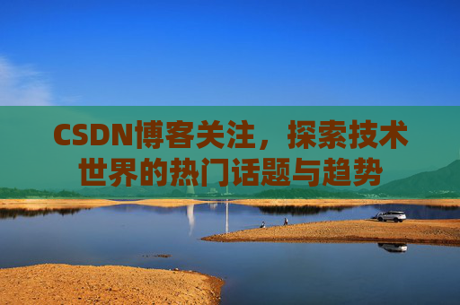 CSDN博客关注,探索技术世界的热门话题与趋势 CSDN博客关注,探索技术世界的热门话题与趋势