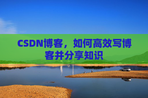 CSDN博客，如何高效写博客并分享知识
